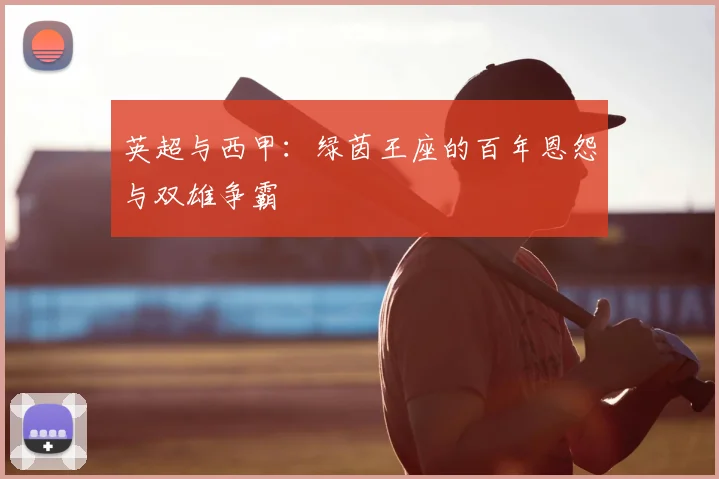 英超与西甲:绿茵王座的百年恩怨与双雄争霸