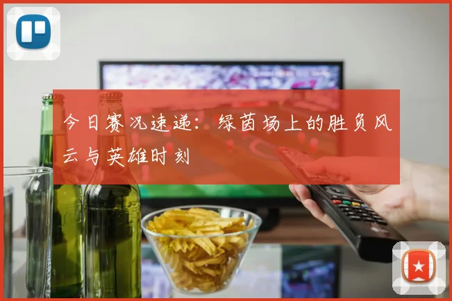 今日赛况速递:绿茵场上的胜负风云与英雄时刻