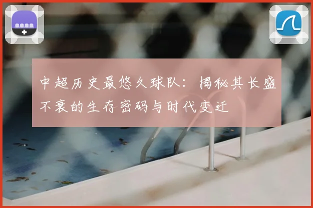中超历史最悠久球队:揭秘其长盛不衰的生存密码与时代变迁