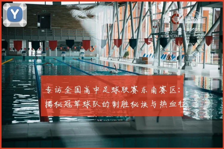 专访全国高中足球联赛东南赛区:揭秘冠军球队的制胜秘诀与热血征程