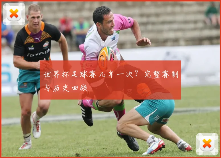 世界杯足球赛几年一次？完整赛制与历史回顾