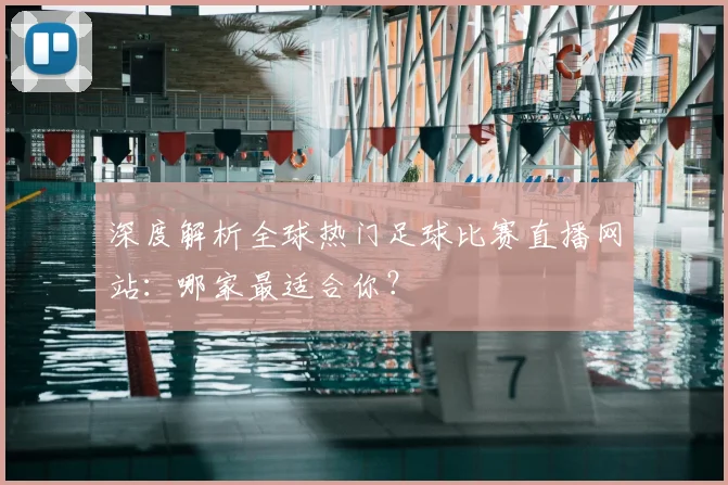 深度解析全球热门足球比赛直播网站：哪家最适合你？