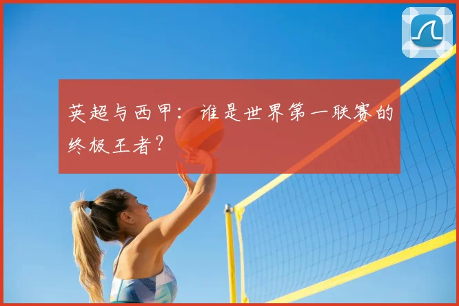 英超与西甲：谁是世界第一联赛的终极王者？