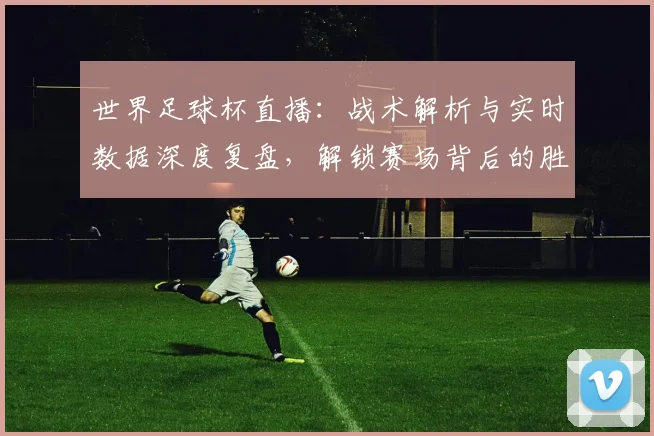 世界足球杯直播:战术解析与实时数据深度复盘,解锁赛场背后的胜负密码