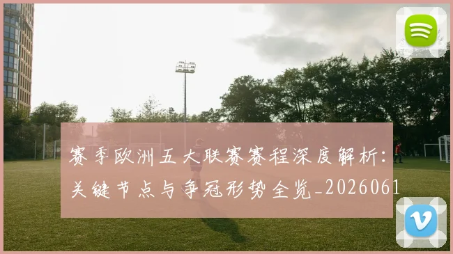 赛季欧洲五大联赛赛程深度解析：关键节点与争冠形势全览_20260614134134