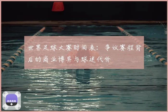 世界足球大赛时间表：争议赛程背后的商业博弈与球迷代价