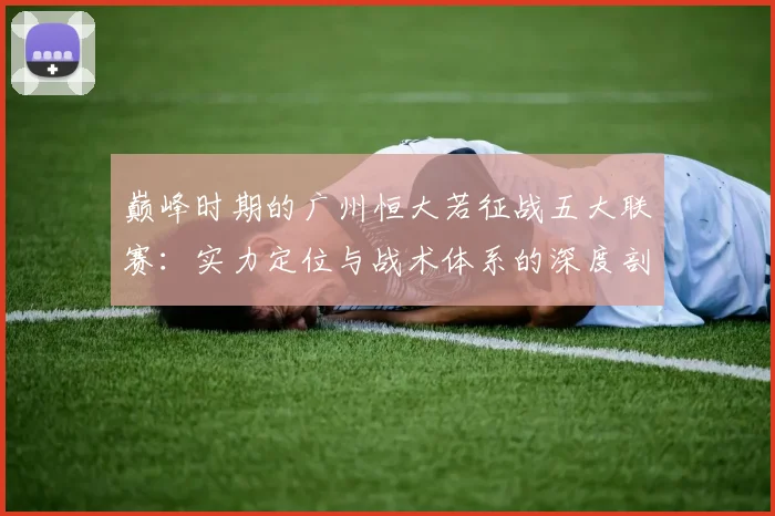 巅峰时期的广州恒大若征战五大联赛：实力定位与战术体系的深度剖析