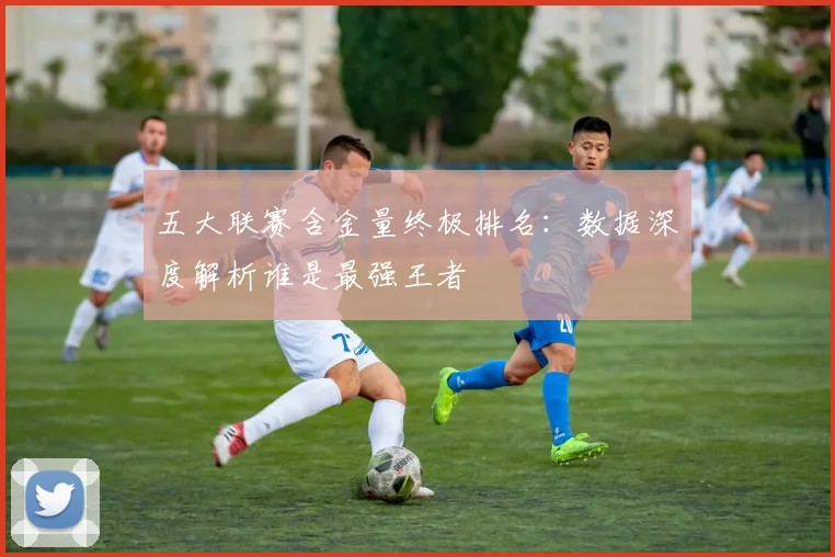 五大联赛含金量终极排名：数据深度解析谁是最强王者