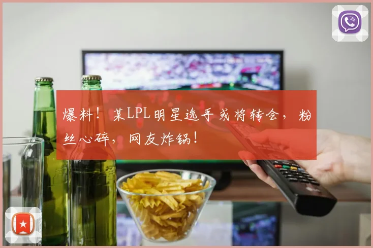 爆料！某LPL明星选手或将转会，粉丝心碎，网友炸锅！