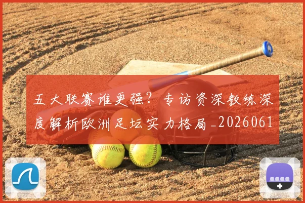 五大联赛谁更强？专访资深教练深度解析欧洲足坛实力格局_20260611141814