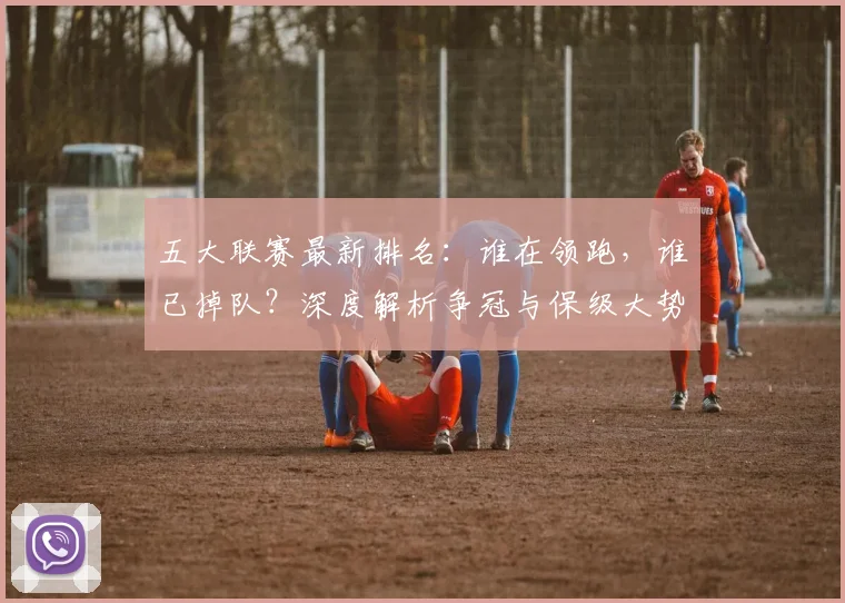 五大联赛最新排名：谁在领跑，谁已掉队？深度解析争冠与保级大势_20260611141726