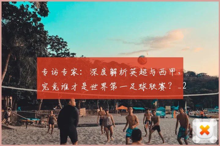 专访专家:深度解析英超与西甲,究竟谁才是世界第一足球联赛?_20260608195312