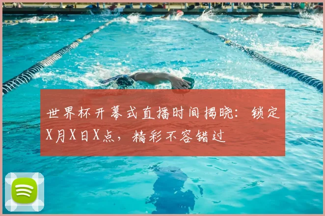 世界杯开幕式直播时间揭晓:锁定X月X日X点,精彩不容错过