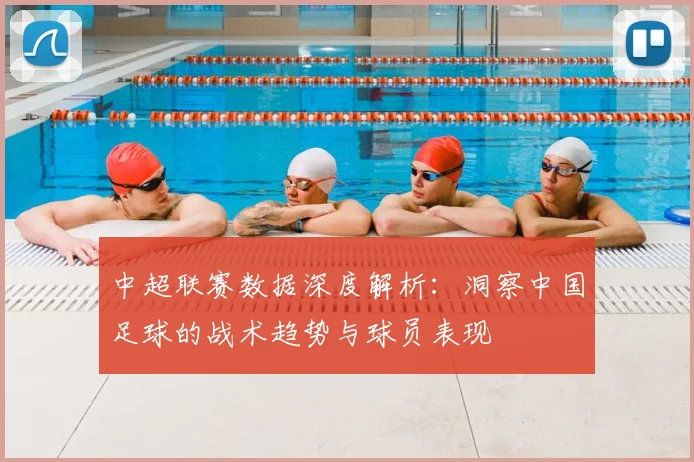 中超联赛数据深度解析：洞察中国足球的战术趋势与球员表现