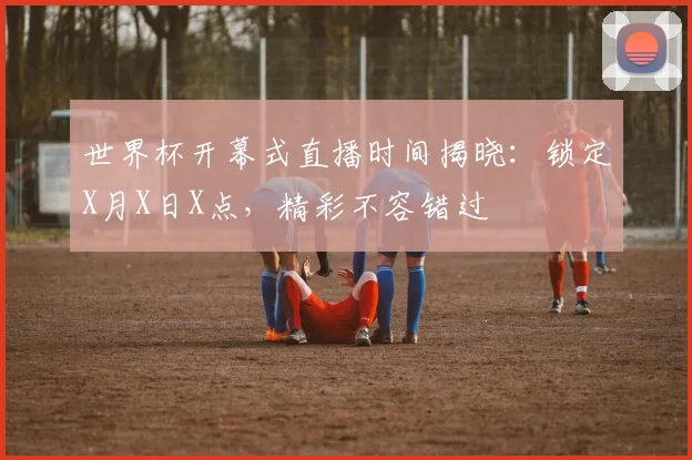 世界杯开幕式直播时间揭晓：锁定X月X日X点，精彩不容错过