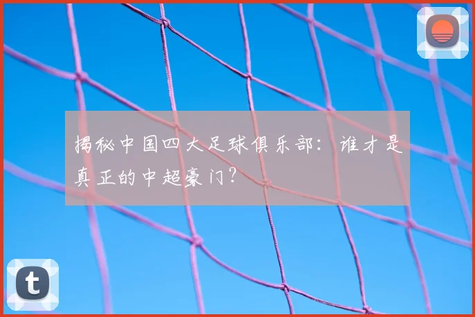 揭秘中国四大足球俱乐部：谁才是真正的中超豪门？